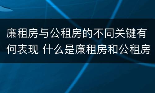 廉租房与公租房的不同关键有何表现 什么是廉租房和公租房两个有什么特点
