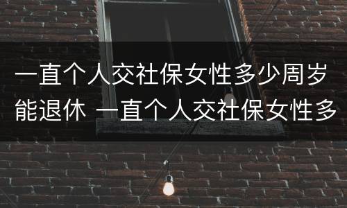一直个人交社保女性多少周岁能退休 一直个人交社保女性多少周岁能退休了