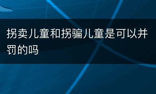 拐卖儿童和拐骗儿童是可以并罚的吗
