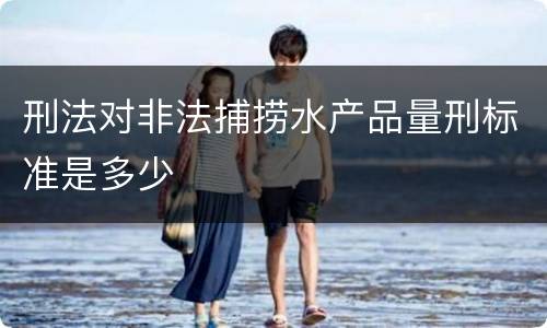 刑法对非法捕捞水产品量刑标准是多少