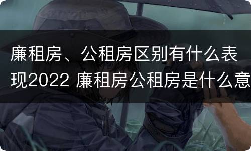 廉租房、公租房区别有什么表现2022 廉租房公租房是什么意思