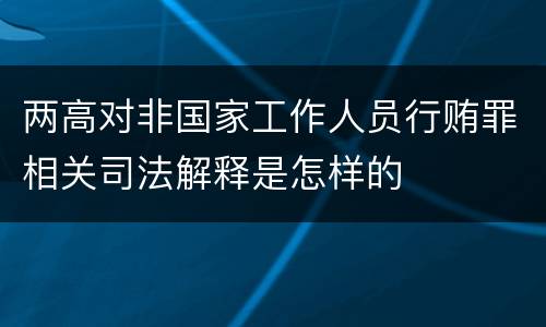 两高对非国家工作人员行贿罪相关司法解释是怎样的