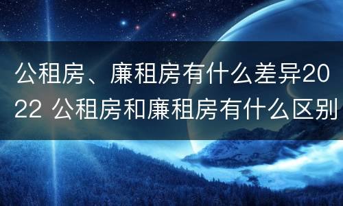 公租房、廉租房有什么差异2022 公租房和廉租房有什么区别?2019年的