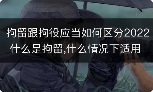 拘留跟拘役应当如何区分2022 什么是拘留,什么情况下适用拘留