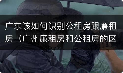 广东该如何识别公租房跟廉租房（广州廉租房和公租房的区别）