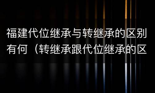 福建代位继承与转继承的区别有何（转继承跟代位继承的区别）