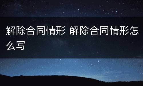 解除合同情形 解除合同情形怎么写