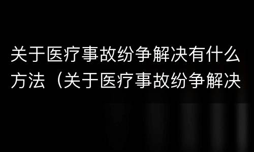 关于医疗事故纷争解决有什么方法（关于医疗事故纷争解决有什么方法呢）