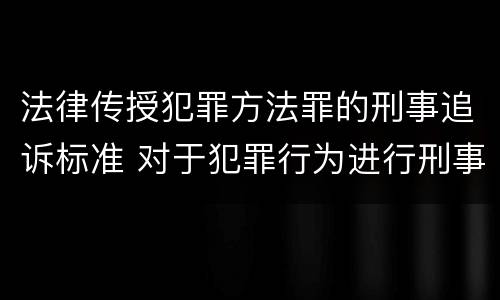 法律传授犯罪方法罪的刑事追诉标准 对于犯罪行为进行刑事追诉