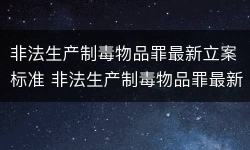 非法生产制毒物品罪最新立案标准 非法生产制毒物品罪最新立案标准是多少
