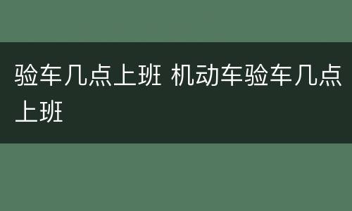 验车几点上班 机动车验车几点上班