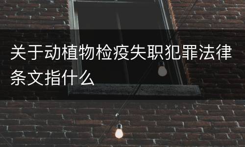 关于动植物检疫失职犯罪法律条文指什么