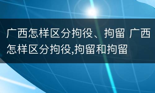 广西怎样区分拘役、拘留 广西怎样区分拘役,拘留和拘留
