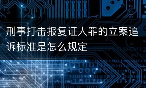 刑事打击报复证人罪的立案追诉标准是怎么规定
