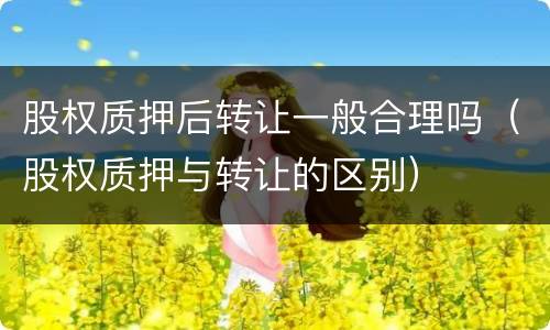股权质押后转让一般合理吗（股权质押与转让的区别）