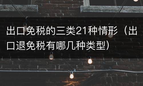 出口免税的三类21种情形（出口退免税有哪几种类型）