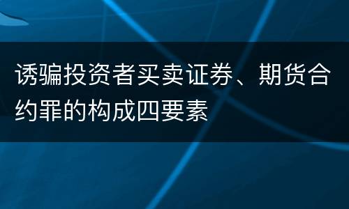 诱骗投资者买卖证券、期货合约罪的构成四要素