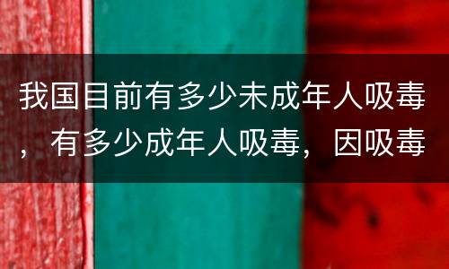 我国目前有多少未成年人吸毒，有多少成年人吸毒，因吸毒而死的人有多少