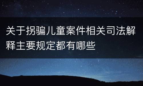 关于拐骗儿童案件相关司法解释主要规定都有哪些