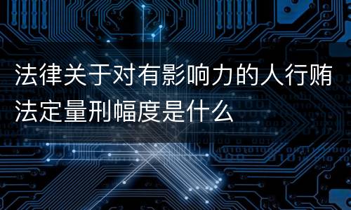 法律关于对有影响力的人行贿法定量刑幅度是什么