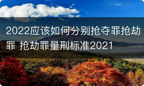 2022应该如何分别抢夺罪抢劫罪 抢劫罪量刑标准2021