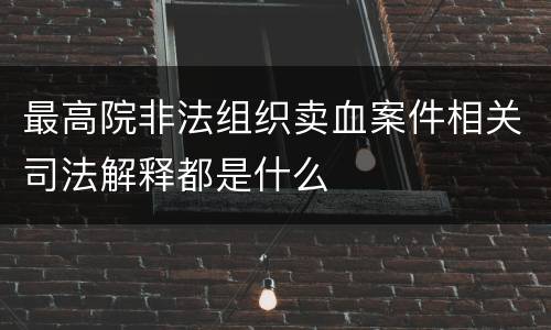 最高院非法组织卖血案件相关司法解释都是什么