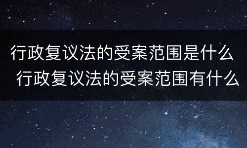 行政复议法的受案范围是什么 行政复议法的受案范围有什么
