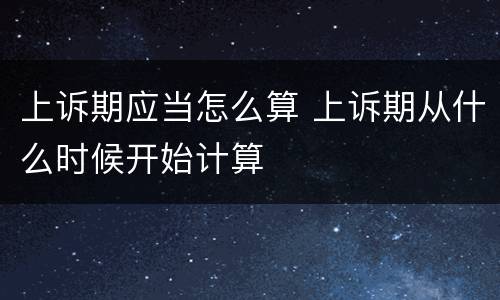 上诉期应当怎么算 上诉期从什么时候开始计算
