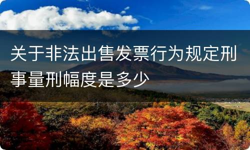 关于非法出售发票行为规定刑事量刑幅度是多少