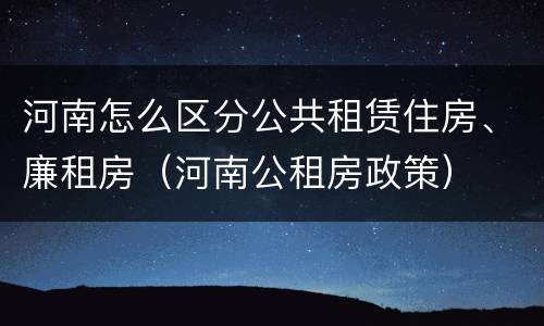 河南怎么区分公共租赁住房、廉租房（河南公租房政策）