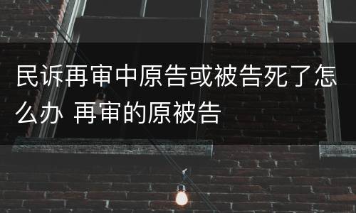 民诉再审中原告或被告死了怎么办 再审的原被告
