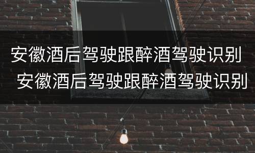安徽酒后驾驶跟醉酒驾驶识别 安徽酒后驾驶跟醉酒驾驶识别的区别