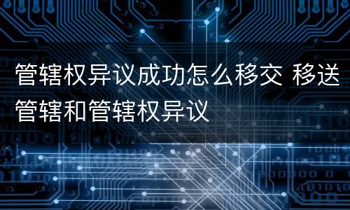 管辖权异议成功怎么移交 移送管辖和管辖权异议