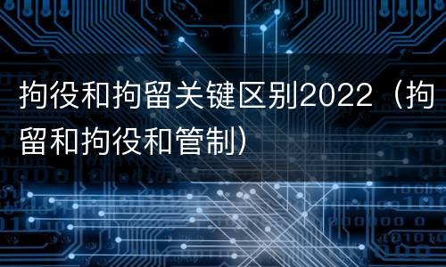 拘役和拘留关键区别2022(拘留和拘役和管制)