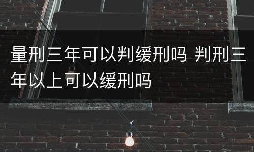 量刑三年可以判缓刑吗 判刑三年以上可以缓刑吗