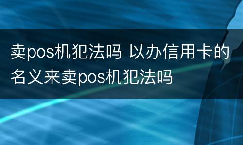 卖pos机犯法吗 以办信用卡的名义来卖pos机犯法吗
