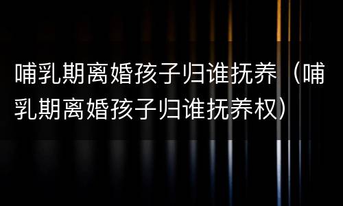 哺乳期离婚孩子归谁抚养（哺乳期离婚孩子归谁抚养权）
