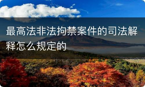 最高法非法拘禁案件的司法解释怎么规定的