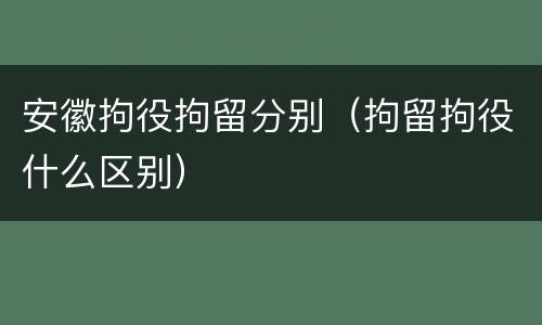 安徽拘役拘留分别（拘留拘役什么区别）