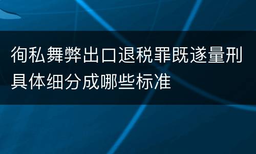 徇私舞弊出口退税罪既遂量刑具体细分成哪些标准