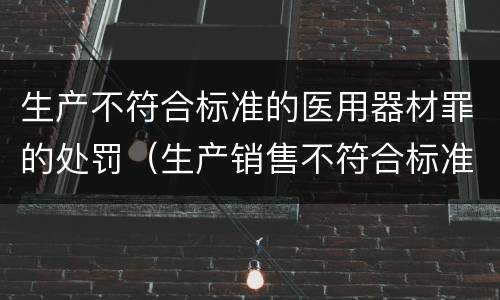 生产不符合标准的医用器材罪的处罚（生产销售不符合标准的医疗器材罪）