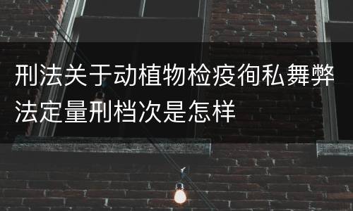 刑法关于动植物检疫徇私舞弊法定量刑档次是怎样