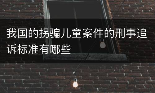 我国的拐骗儿童案件的刑事追诉标准有哪些
