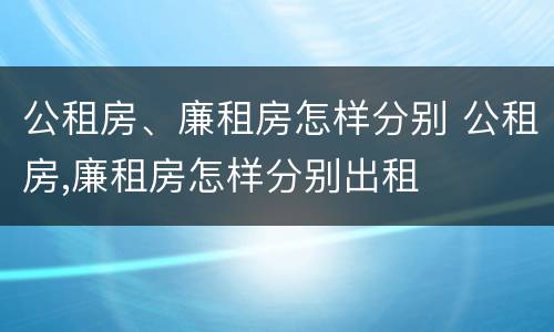 公租房、廉租房怎样分别 公租房,廉租房怎样分别出租