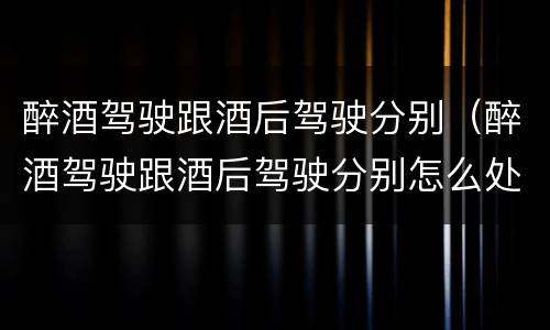 醉酒驾驶跟酒后驾驶分别（醉酒驾驶跟酒后驾驶分别怎么处罚）