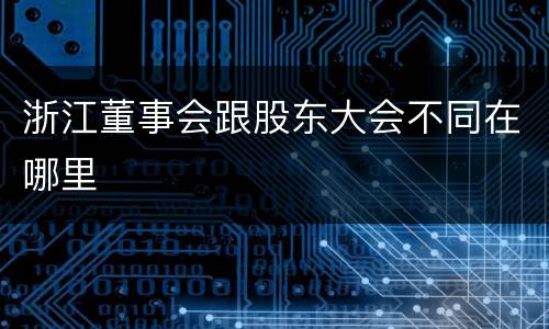 浙江董事会跟股东大会不同在哪里