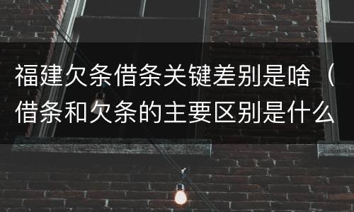 福建欠条借条关键差别是啥（借条和欠条的主要区别是什么?）