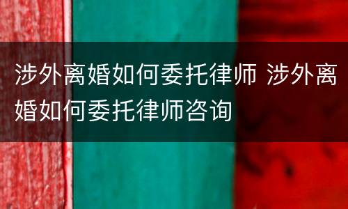 涉外离婚如何委托律师 涉外离婚如何委托律师咨询
