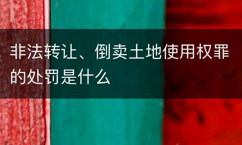 非法转让、倒卖土地使用权罪的处罚是什么