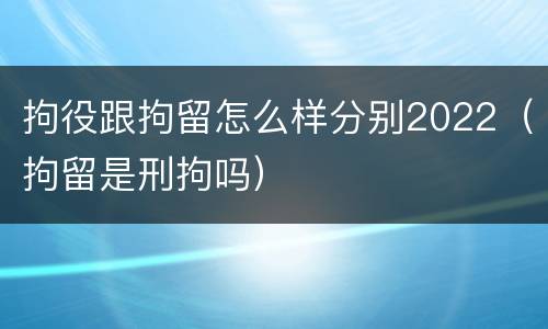 拘役跟拘留怎么样分别2022（拘留是刑拘吗）